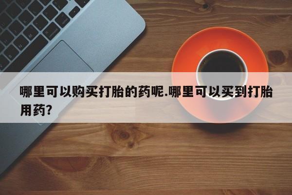 私人卖打胎药联系方式微信 qq哪里可以购买打胎的药呢.哪里可以买到打胎用药？