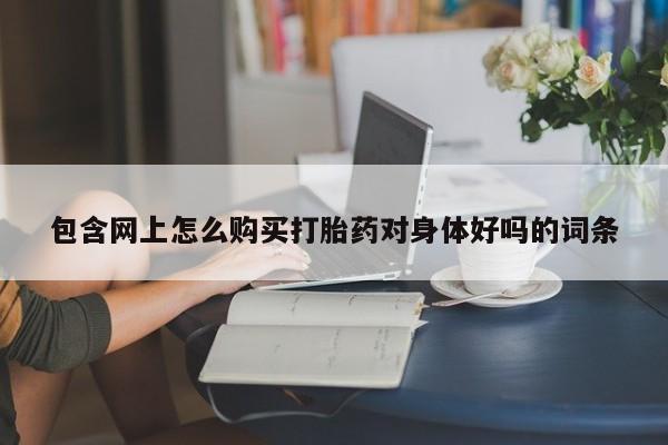 私人卖打胎药联系方式微信 qq包含网上怎么购买打胎药对身体好吗的词条